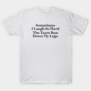 Sometimes I Laugh So Hard The Tears Run Down My Legs T-Shirt